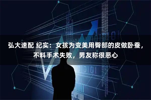 弘大速配 纪实：女孩为变美用臀部的皮做卧蚕，不料手术失败，男友称很恶心