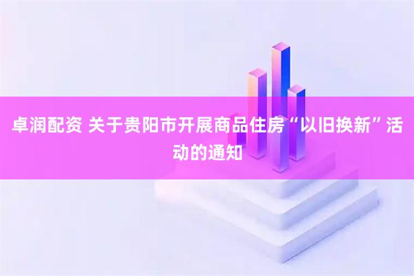 卓润配资 关于贵阳市开展商品住房“以旧换新”活动的通知