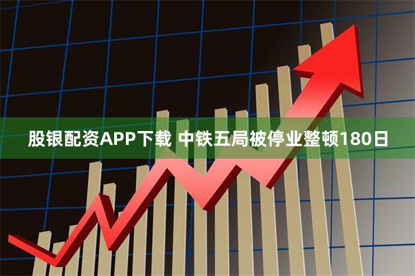 股银配资APP下载 中铁五局被停业整顿180日