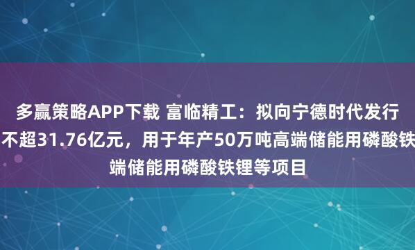 多赢策略APP下载 富临精工：拟向宁德时代发行股票募资不超31.76亿元，用于年产50万吨高端储能用磷酸铁锂等项目