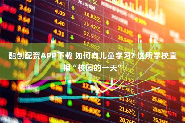 融创配资APP下载 如何向儿童学习? 这所学校直播“校园的一天”