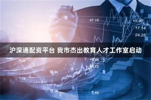 沪深通配资平台 我市杰出教育人才工作室启动