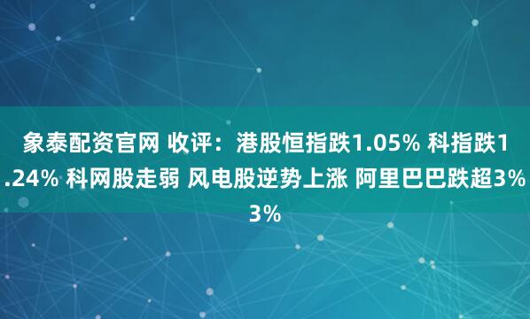 象泰配资官网 收评：港股恒指跌1.05% 科指跌1.24% 科网股走弱 风电股逆势上涨 阿里巴巴跌超3%