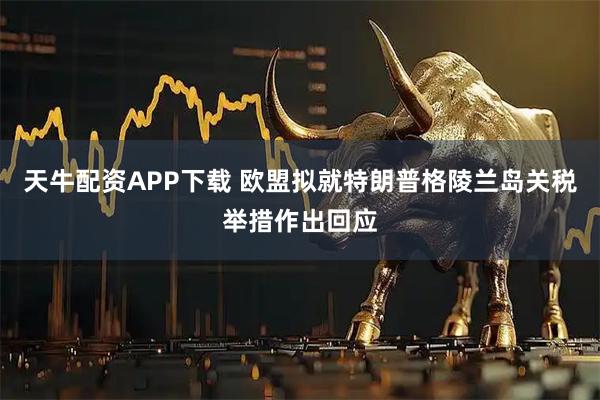 天牛配资APP下载 欧盟拟就特朗普格陵兰岛关税举措作出回应