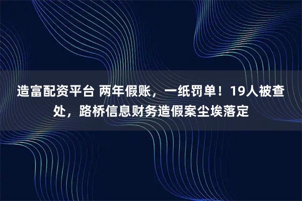 造富配资平台 两年假账，一纸罚单！19人被查处，路桥信息财务造假案尘埃落定