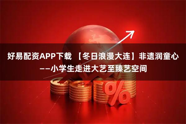 好易配资APP下载 【冬日浪漫大连】非遗润童心——小学生走进大艺至臻艺空间