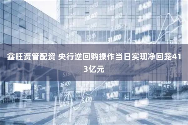 鑫旺资管配资 央行逆回购操作当日实现净回笼413亿元