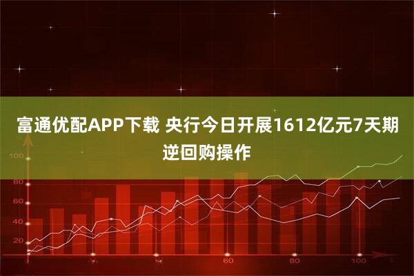 富通优配APP下载 央行今日开展1612亿元7天期逆回购操作