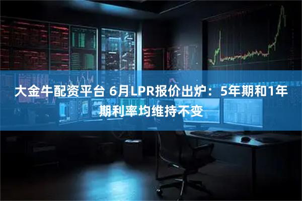 大金牛配资平台 6月LPR报价出炉：5年期和1年期利率均维持不变