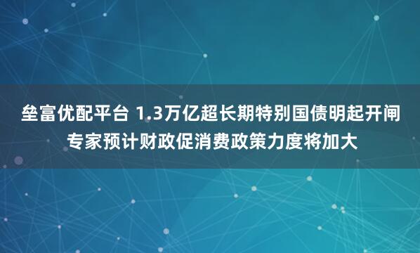 垒富优配平台 1.3万亿超长期特别国债明起开闸 专家预计财政促消费政策力度将加大