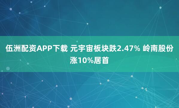 伍洲配资APP下载 元宇宙板块跌2.47% 岭南股份涨10%居首
