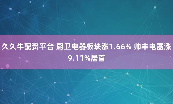 久久牛配资平台 厨卫电器板块涨1.66% 帅丰电器涨9.11%居首