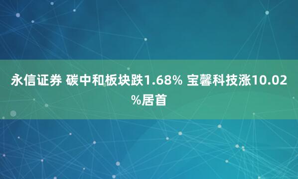 永信证券 碳中和板块跌1.68% 宝馨科技涨10.02%居首