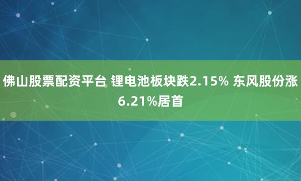 佛山股票配资平台 锂电池板块跌2.15% 东风股份涨6.21%居首