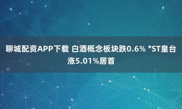 聊城配资APP下载 白酒概念板块跌0.6% *ST皇台涨5.01%居首