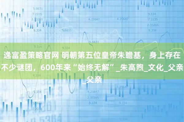 逸富盈策略官网 明朝第五位皇帝朱瞻基，身上存在不少谜团，600年来“始终无解”_朱高煦_文化_父亲