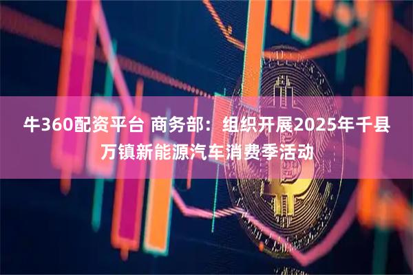 牛360配资平台 商务部：组织开展2025年千县万镇新能源汽车消费季活动