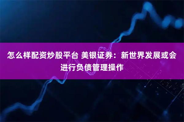 怎么样配资炒股平台 美银证券：新世界发展或会进行负债管理操作