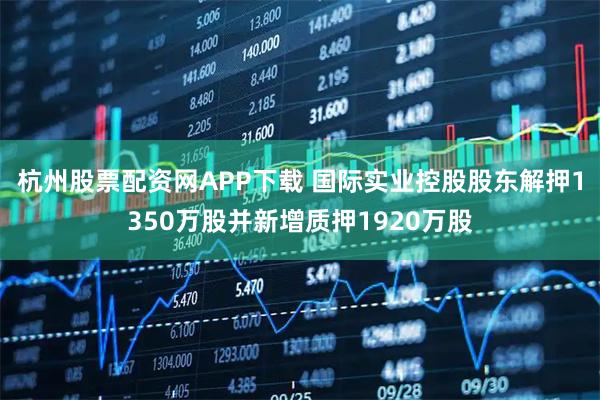 杭州股票配资网APP下载 国际实业控股股东解押1350万股并新增质押1920万股