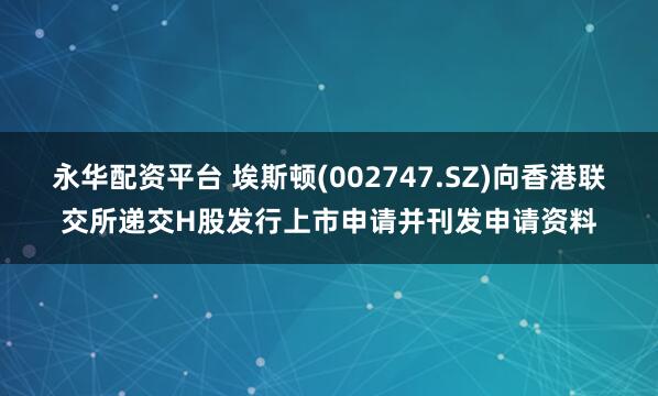 永华配资平台 埃斯顿(002747.SZ)向香港联交所递交H股发行上市申请并刊发申请资料