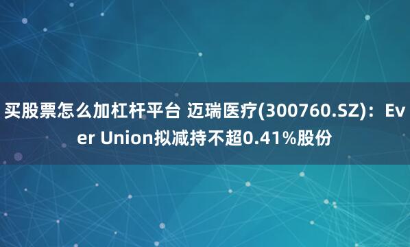 买股票怎么加杠杆平台 迈瑞医疗(300760.SZ)：Ever Union拟减持不超0.41%股份