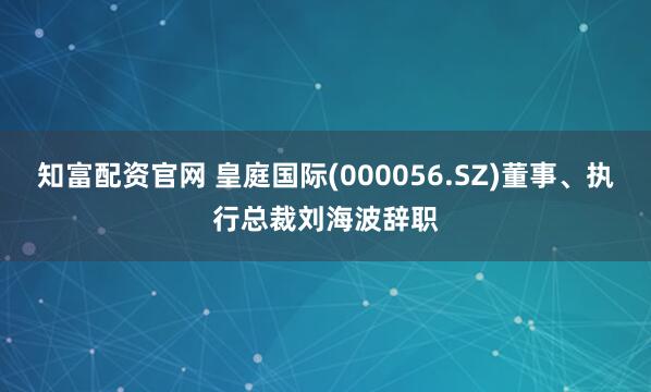 知富配资官网 皇庭国际(000056.SZ)董事、执行总裁刘海波辞职