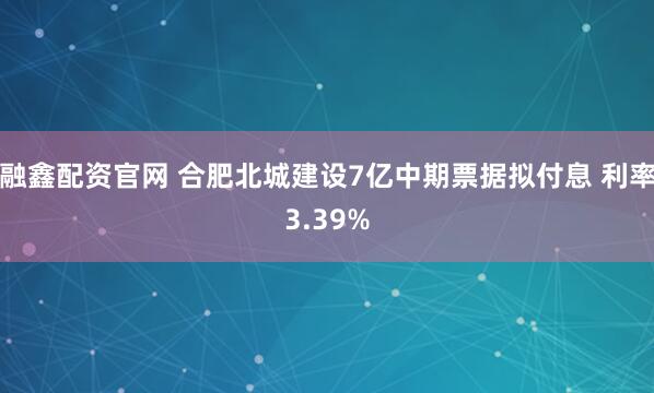 融鑫配资官网 合肥北城建设7亿中期票据拟付息 利率3.39%