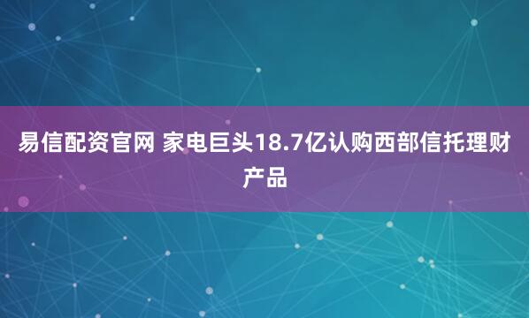 易信配资官网 家电巨头18.7亿认购西部信托理财产品