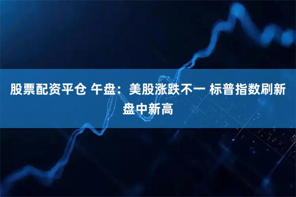 股票配资平仓 午盘：美股涨跌不一 标普指数刷新盘中新高