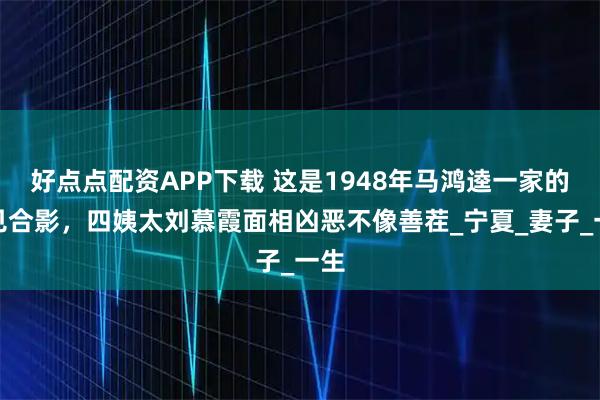 好点点配资APP下载 这是1948年马鸿逵一家的罕见合影，四姨太刘慕霞面相凶恶不像善茬_宁夏_妻子_一生