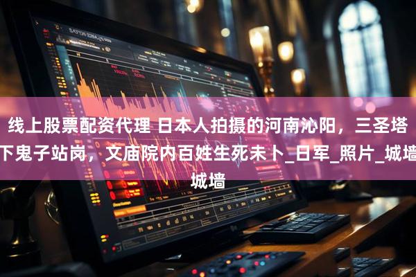 线上股票配资代理 日本人拍摄的河南沁阳，三圣塔下鬼子站岗，文庙院内百姓生死未卜_日军_照片_城墙