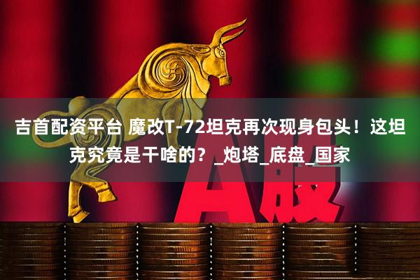 吉首配资平台 魔改T-72坦克再次现身包头！这坦克究竟是干啥的？_炮塔_底盘_国家