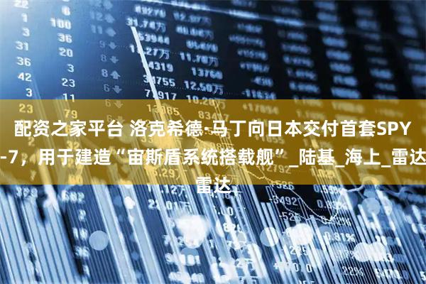 配资之家平台 洛克希德·马丁向日本交付首套SPY-7，用于建造“宙斯盾系统搭载舰”_陆基_海上_雷达