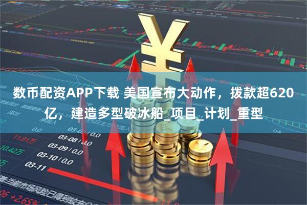 数币配资APP下载 美国宣布大动作，拨款超620亿，建造多型破冰船_项目_计划_重型