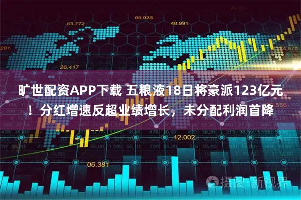 旷世配资APP下载 五粮液18日将豪派123亿元!分红增速反超业绩增长,未分配利润首降