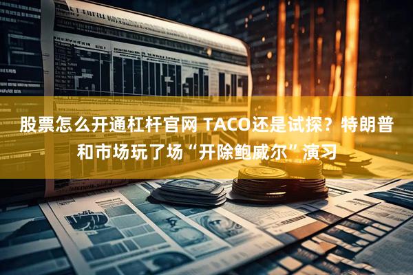 股票怎么开通杠杆官网 TACO还是试探？特朗普和市场玩了场“开除鲍威尔”演习