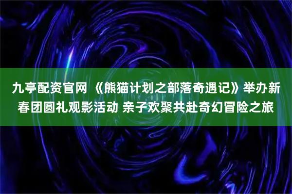 九亭配资官网 《熊猫计划之部落奇遇记》举办新春团圆礼观影活动 亲子欢聚共赴奇幻冒险之旅