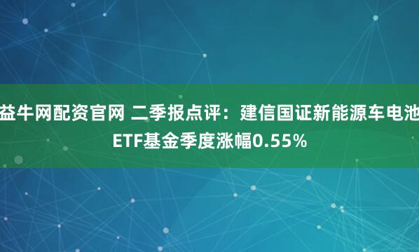 益牛网配资官网 二季报点评：建信国证新能源车电池ETF基金季度涨幅0.55%