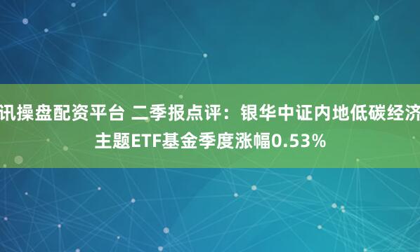 讯操盘配资平台 二季报点评：银华中证内地低碳经济主题ETF基金季度涨幅0.53%