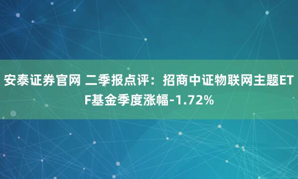安泰证券官网 二季报点评：招商中证物联网主题ETF基金季度涨幅-1.72%