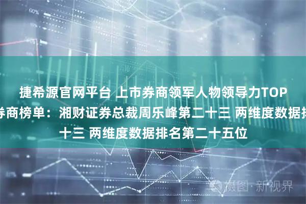 捷希源官网平台 上市券商领军人物领导力TOP榜丨成长发展券商榜单：湘财证券总裁周乐峰第二十三 两维度数据排名第二十五位