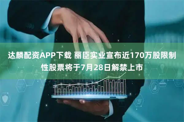 达麟配资APP下载 丽臣实业宣布近170万股限制性股票将于7月28日解禁上市