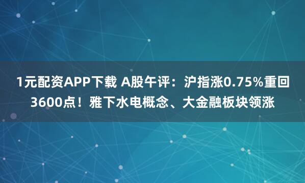 1元配资APP下载 A股午评：沪指涨0.75%重回3600点！雅下水电概念、大金融板块领涨