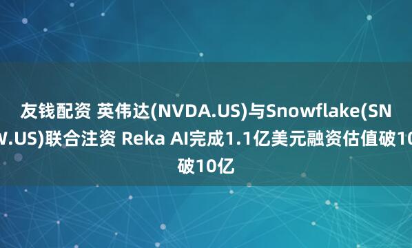 友钱配资 英伟达(NVDA.US)与Snowflake(SNOW.US)联合注资 Reka AI完成1.1亿美元融资估值破10亿