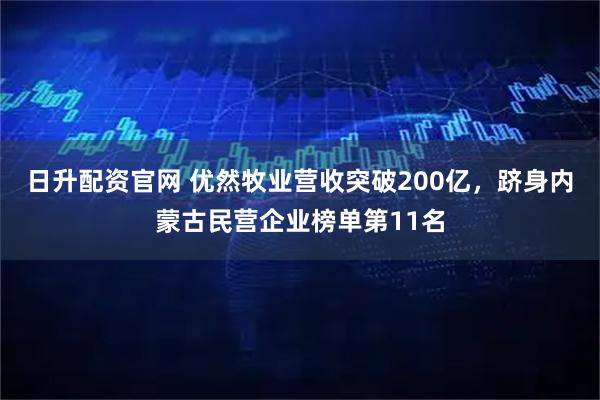 日升配资官网 优然牧业营收突破200亿，跻身内蒙古民营企业榜单第11名