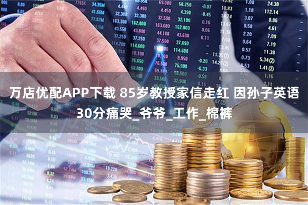 万店优配APP下载 85岁教授家信走红 因孙子英语30分痛哭_爷爷_工作_棉裤