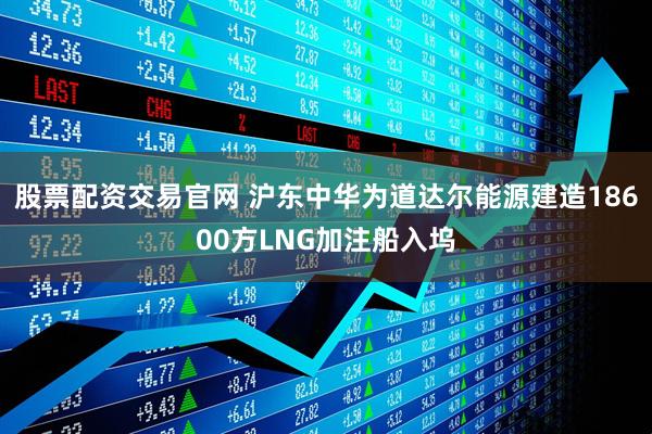 股票配资交易官网 沪东中华为道达尔能源建造18600方LNG加注船入坞