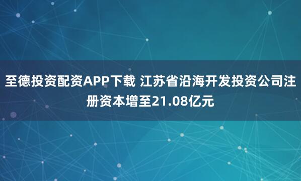 至德投资配资APP下载 江苏省沿海开发投资公司注册资本增至21.08亿元