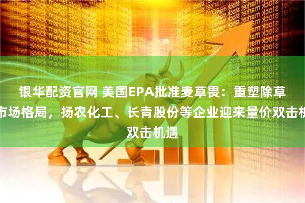 银华配资官网 美国EPA批准麦草畏：重塑除草剂市场格局，扬农化工、长青股份等企业迎来量价双击机遇