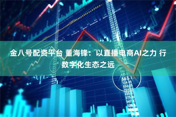 金八号配资平台 董海锋：以直播电商AI之力 行数字化生态之远